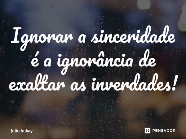 ⁠Ignorar a sinceridade é a ignorância de exaltar as inverdades!... Frase de Julio Aukay.