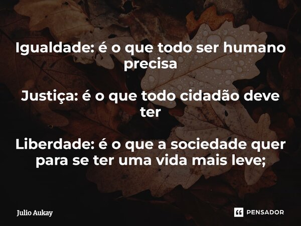 ⁠Igualdade: é o que todo ser humano precisa Justiça: é o que todo cidadão deve ter Liberdade: é o que a sociedade quer para se ter uma vida mais leve;... Frase de Julio Aukay.
