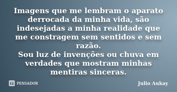 Imagens que me lembram o aparato derrocada da minha vida, são indesejadas a minha realidade que me constragem sem sentidos e sem razão. Sou luz de invenções ou ... Frase de Julio Aukay.