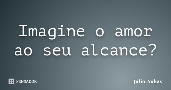 Imagine o amor ao seu alcance?... Frase de Julio Aukay.