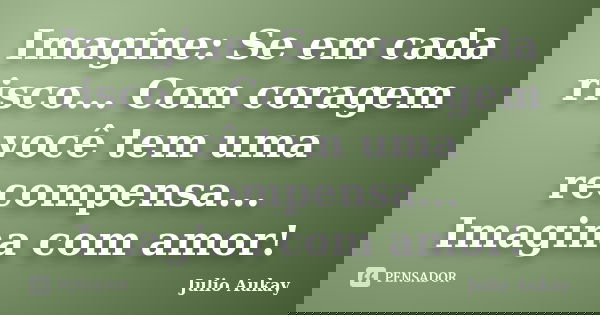 Imagine: Se em cada risco... Com coragem você tem uma recompensa... Imagina com amor!... Frase de Julio Aukay.