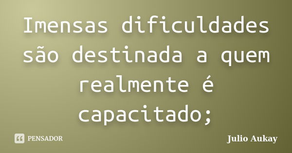 Imensas dificuldades são destinada a quem realmente é capacitado;... Frase de Julio Aukay.