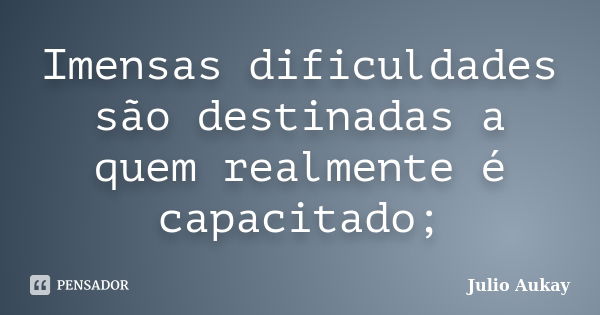 Imensas dificuldades são destinadas a quem realmente é capacitado;... Frase de Julio Aukay.