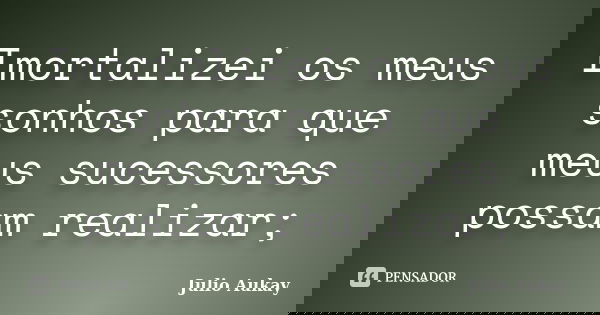 Imortalizei os meus sonhos para que meus sucessores possam realizar;... Frase de julio Aukay.
