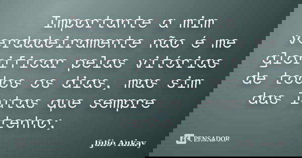 Importante a mim verdadeiramente não é me glorificar pelas vitórias de todos os dias, mas sim das lutas que sempre tenho;... Frase de Julio Aukay.