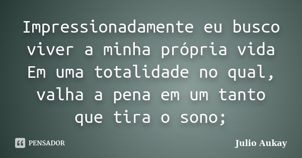 Impressionadamente eu busco viver a minha própria vida Em uma totalidade no qual, valha a pena em um tanto que tira o sono;... Frase de Julio Aukay.