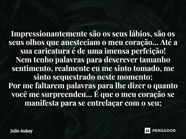 ⁠Impressionantemente são os seus lábios, são os seus olhos que anesteciam o meu coração... Até a sua caricatura é de uma imensa perfeição! Nem tenho palavras pa... Frase de Julio Aukay.