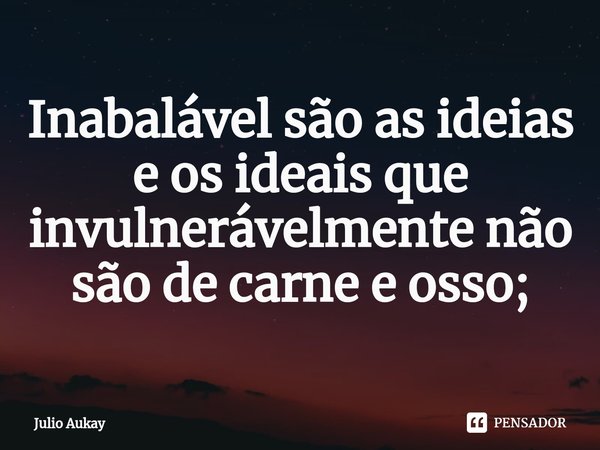 ⁠Inabalável são as ideias e os ideais que invulnerávelmente não são de carne e osso;... Frase de Julio Aukay.