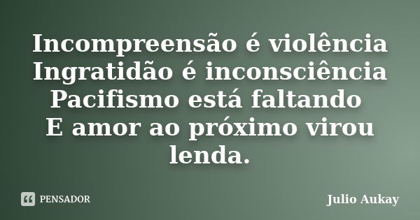 Incompreensão é violência Ingratidão é inconsciência Pacifismo está faltando E amor ao próximo virou lenda.... Frase de Julio Aukay.