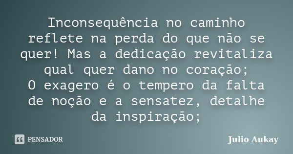 Inconsequência no caminho reflete na perda do que não se quer! Mas a dedicação revitaliza qual quer dano no coração; O exagero é o tempero da falta de noção e a... Frase de Julio Aukay.