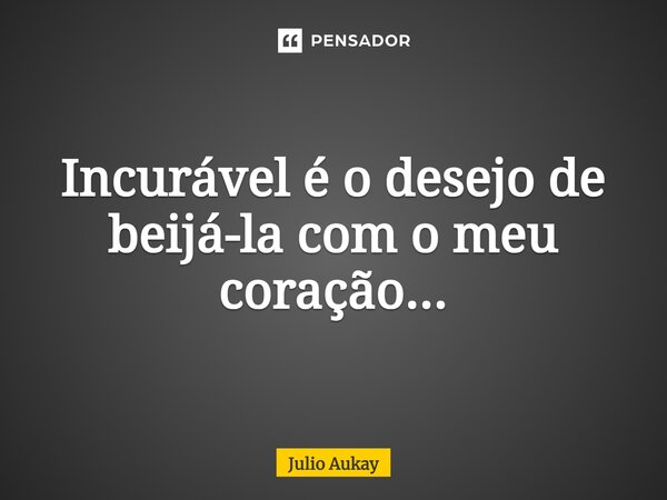 ⁠Incurável é o desejo de beijá-la com o meu coração...... Frase de Julio Aukay.