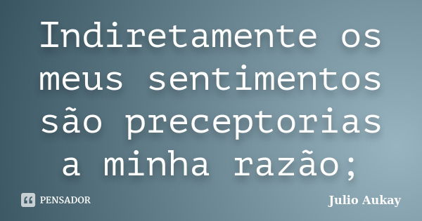 Indiretamente os meus sentimentos são preceptorias a minha razão;... Frase de Julio Aukay.