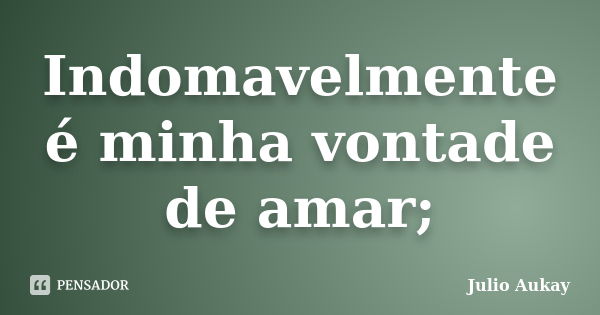 Indomavelmente é minha vontade de amar;... Frase de Julio Aukay.