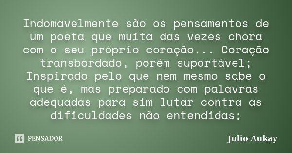 Indomavelmente são os pensamentos de um poeta que muita das vezes chora com o seu próprio coração... Coração transbordado, porém suportável; Inspirado pelo que ... Frase de Julio Aukay.