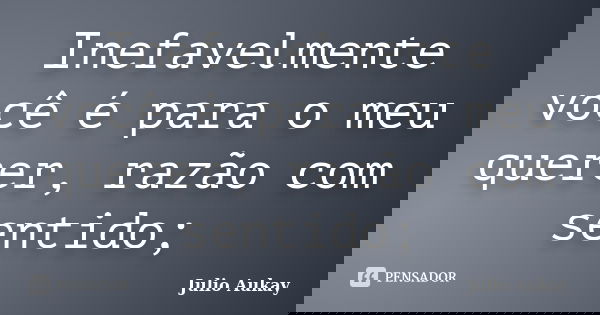 Inefavelmente você é para o meu querer, razão com sentido;... Frase de Julio Aukay.