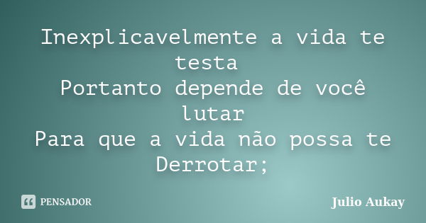 Inexplicavelmente a vida te testa Portanto depende de você lutar Para que a vida não possa te Derrotar;... Frase de Julio Aukay.