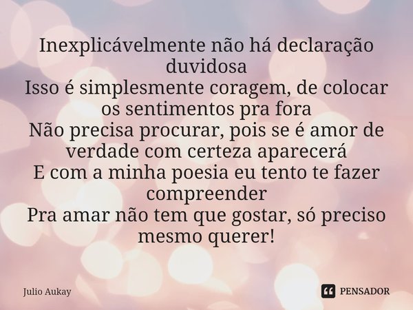 ⁠Inexplicávelmente não há declaração duvidosa
Isso é simplesmente coragem, de colocar os sentimentos pra fora
Não precisa procurar, pois se é amor de verdade co... Frase de Julio Aukay.