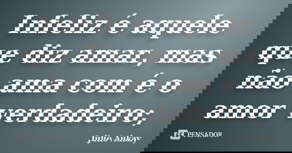 Infeliz é aquele que diz amar, mas não ama com é o amor verdadeiro;... Frase de Julio Aukay.