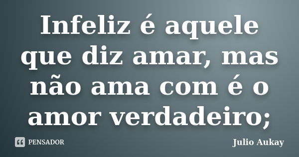 Infeliz é aquele que diz amar, mas não ama com é o amor verdadeiro;... Frase de Julio Aukay.