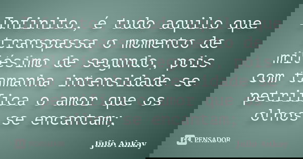 Infinito, é tudo aquilo que transpassa o momento de milésimo de segundo, pois com tamanha intensidade se petrifica o amor que os olhos se encantam;... Frase de Julio Aukay.