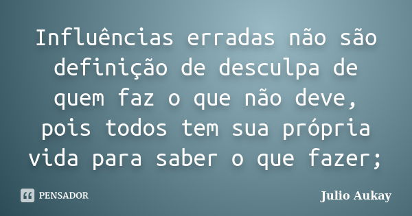 Influências erradas não são definição de desculpa de quem faz o que não deve, pois todos tem sua própria vida para saber o que fazer;... Frase de Julio Aukay.