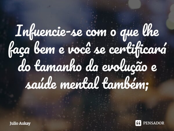 ⁠Infuencie-se com o que lhe faça bem e você se certificará do tamanho da evolução e saúde mental também;... Frase de Julio Aukay.