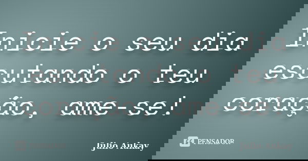 Inicie o seu dia escutando o teu coração, ame-se!... Frase de Julio Aukay.
