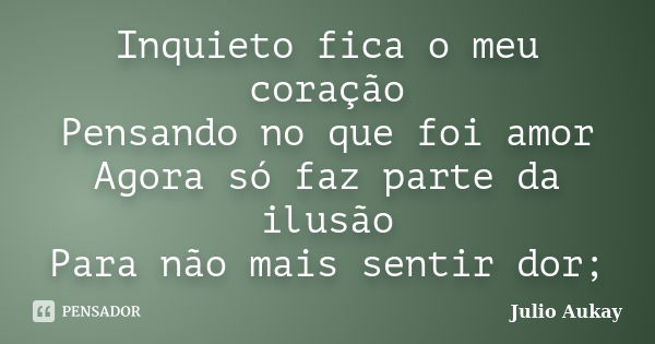 Inquieto fica o meu coração Pensando no que foi amor Agora só faz parte da ilusão Para não mais sentir dor;... Frase de Julio Aukay.