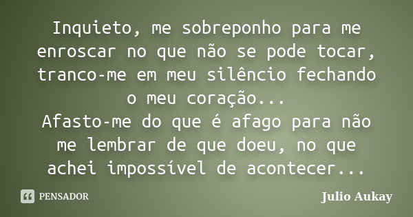 Inquieto, me sobreponho para me enroscar no que não se pode tocar, tranco-me em meu silêncio fechando o meu coração... Afasto-me do que é afago para não me lemb... Frase de Julio Aukay.