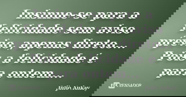 Insinue-se para a felicidade sem aviso prévio, apenas direto... Pois a felicidade é para ontem...... Frase de Julio Aukay.