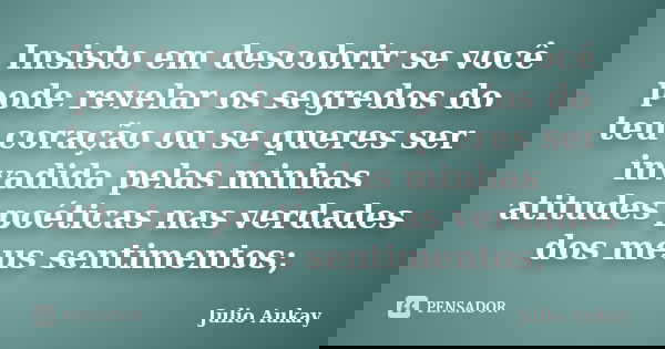 Insisto em descobrir se você pode revelar os segredos do teu coração ou se queres ser invadida pelas minhas atitudes poéticas nas verdades dos meus sentimentos;... Frase de Julio Aukay.