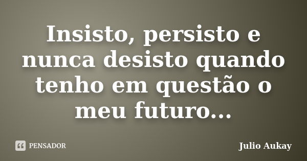 Insisto, persisto e nunca desisto quando tenho em questão o meu futuro...... Frase de Julio Aukay.