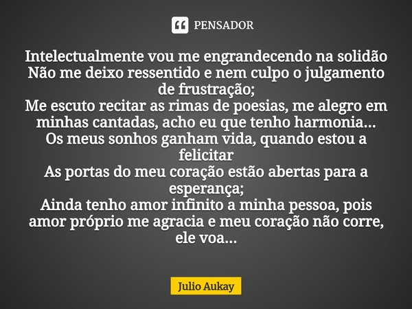 ⁠Intelectualmente vou me engrandecendo na solidão
Não me deixo ressentido e nem culpo o julgamento de frustração;
Me escuto recitar as rimas de poesias, me aleg... Frase de Julio Aukay.