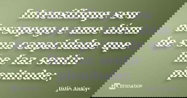 Intensifique seu desapego e ame além de sua capacidade que lhe faz sentir plenitude;... Frase de Julio Aukay.