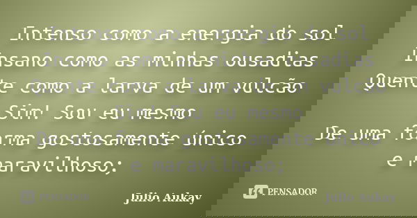 Intenso como a energia do sol Insano como as minhas ousadias Quente como a larva de um vulcão Sim! Sou eu mesmo De uma forma gostosamente único e maravilhoso;... Frase de Julio Aukay.