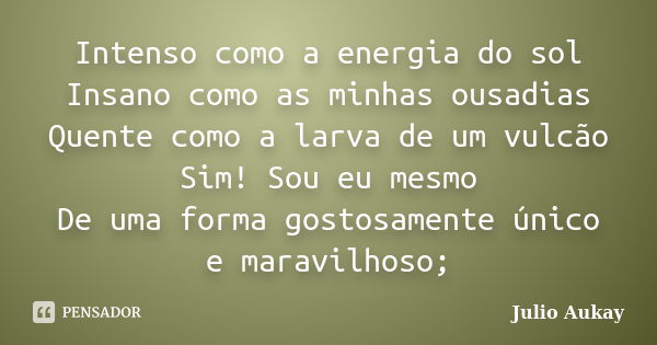 Intenso como a energia do sol Insano como as minhas ousadias Quente como a larva de um vulcão Sim! Sou eu mesmo De uma forma gostosamente único e maravilhoso;... Frase de Julio Aukay.