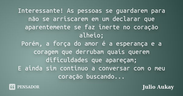 Interessante! As pessoas se guardarem para não se arriscarem em um declarar que aparentemente se faz inerte no coração alheio; Porém, a força do amor é a espera... Frase de Julio Aukay.