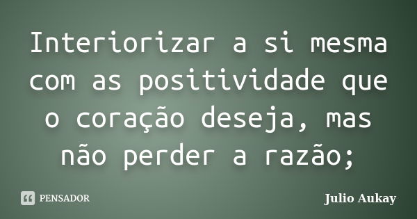 Interiorizar a si mesma com as positividade que o coração deseja, mas não perder a razão;... Frase de julio Aukay.