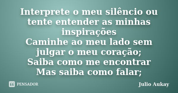 Interprete o meu silêncio ou tente entender as minhas inspirações Caminhe ao meu lado sem julgar o meu coração; Saiba como me encontrar Mas saiba como falar;... Frase de Julio Aukay.