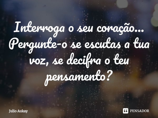 ⁠Interroga o seu coração...
Pergunte-o se escutas a tua voz, se decifra o teu pensamento?... Frase de Julio Aukay.