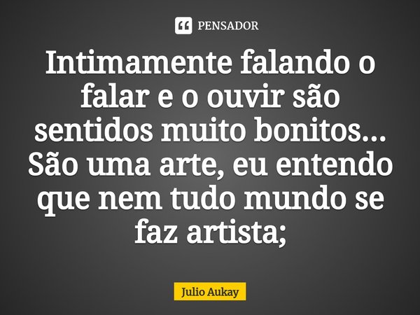 ⁠Intimamente falando o falar e o ouvir são sentidos muito bonitos...
São uma arte, eu entendo que nem tudo mundo se faz artista;... Frase de Julio Aukay.