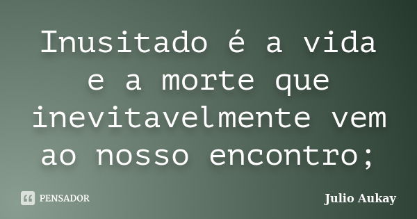 Inusitado é a vida e a morte que inevitavelmente vem ao nosso encontro;... Frase de julio Aukay.