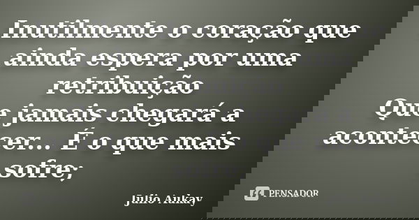 Inutilmente o coração que ainda espera por uma retribuição Que jamais chegará a acontecer... É o que mais sofre;... Frase de Julio Aukay.