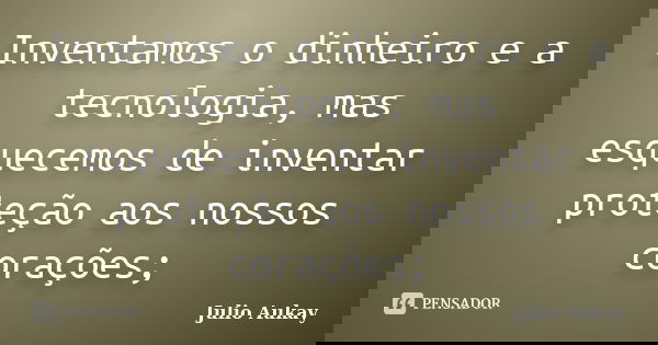 Inventamos o dinheiro e a tecnologia, mas esquecemos de inventar proteção aos nossos corações;... Frase de Julio Aukay.
