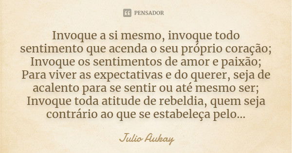 Invoque a si mesmo, invoque todo sentimento que acenda o seu próprio coração; Invoque os sentimentos de amor e paixão; Para viver as expectativas e do querer, s... Frase de Julio Aukay.