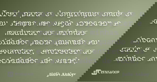 Irei para o longínquo onde o seu tempo me veja crescer e madurar as minhas insanidades para quando eu cair e levantar, entreter as minhas ansiedades de você;... Frase de Julio Aukay.