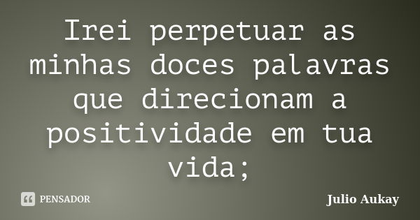 Irei perpetuar as minhas doces palavras que direcionam a positividade em tua vida;... Frase de Julio Aukay.