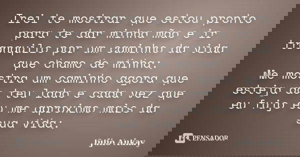Irei te mostrar que estou pronto para te dar minha mão e ir tranquilo por um caminho da vida que chamo de minha; Me mostra um caminho agora que esteja ao teu la... Frase de Julio Aukay.