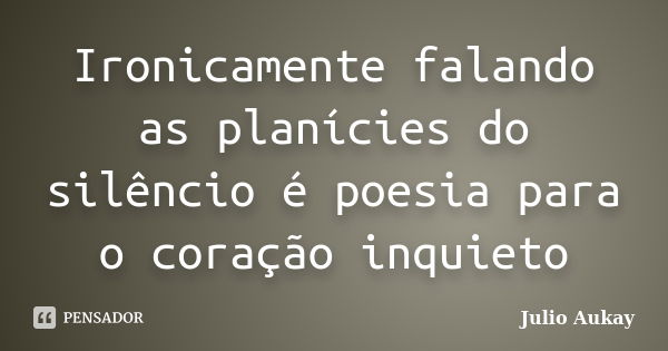 Ironicamente falando as planícies do silêncio é poesia para o coração inquieto... Frase de Julio Aukay.