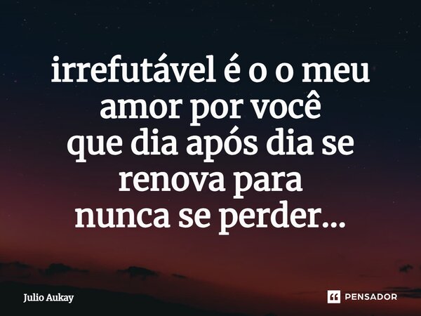 ⁠irrefutável é o o meu amor por você que dia após dia se renova para nunca se perder...... Frase de Julio Aukay.